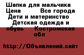 Шапка для мальчика › Цена ­ 400 - Все города Дети и материнство » Детская одежда и обувь   . Костромская обл.